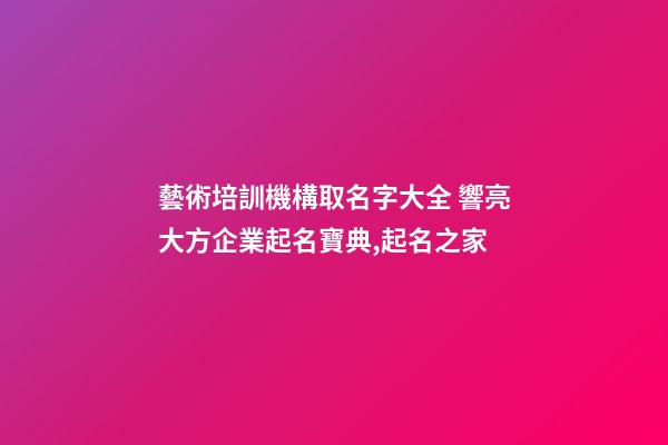 藝術培訓機構取名字大全 響亮大方企業起名寶典,起名之家